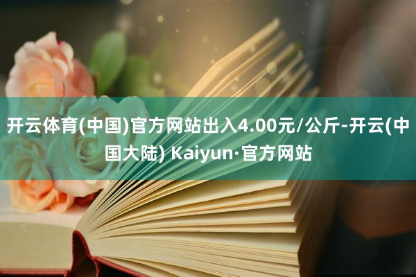 开云体育(中国)官方网站出入4.00元/公斤-开云(中国大陆) Kaiyun·官方网站