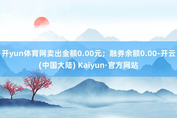 开yun体育网卖出金额0.00元；融券余额0.00-开云(中国大陆) Kaiyun·官方网站