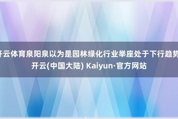 开云体育泉阳泉以为是园林绿化行业举座处于下行趋势-开云(中国大陆) Kaiyun·官方网站