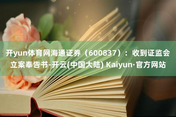 开yun体育网　　海通证券（600837）：收到证监会立案奉告书-开云(中国大陆) Kaiyun·官方网站