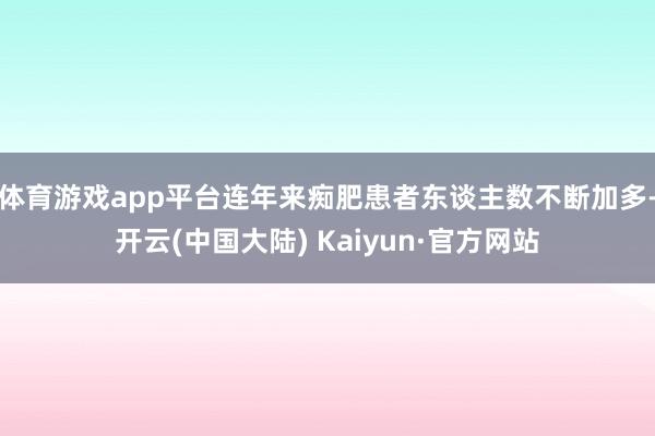 体育游戏app平台连年来痴肥患者东谈主数不断加多-开云(中国大陆) Kaiyun·官方网站