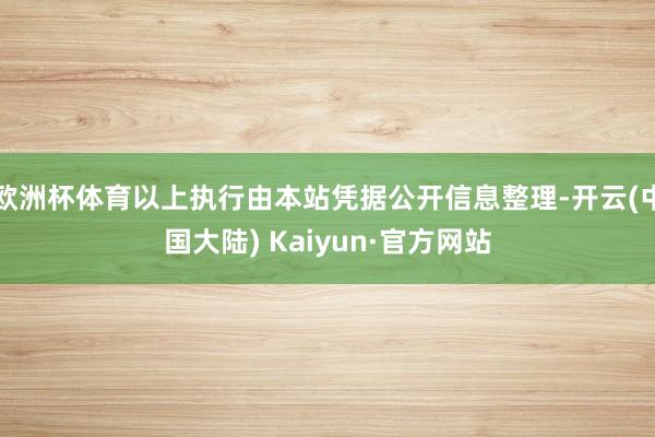 欧洲杯体育以上执行由本站凭据公开信息整理-开云(中国大陆) Kaiyun·官方网站