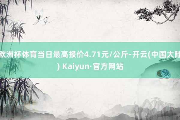 欧洲杯体育当日最高报价4.71元/公斤-开云(中国大陆) Kaiyun·官方网站