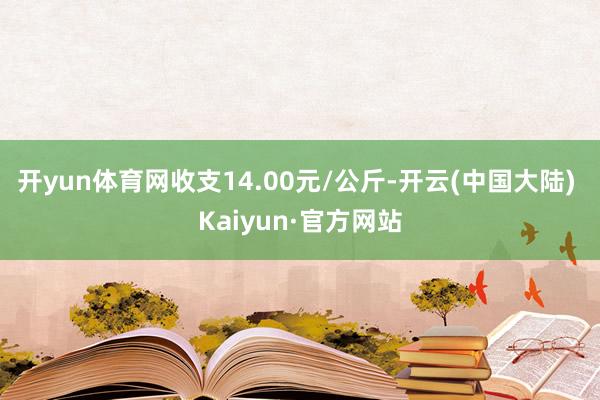 开yun体育网收支14.00元/公斤-开云(中国大陆) Kaiyun·官方网站