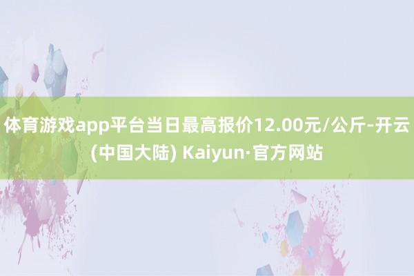 体育游戏app平台当日最高报价12.00元/公斤-开云(中国大陆) Kaiyun·官方网站