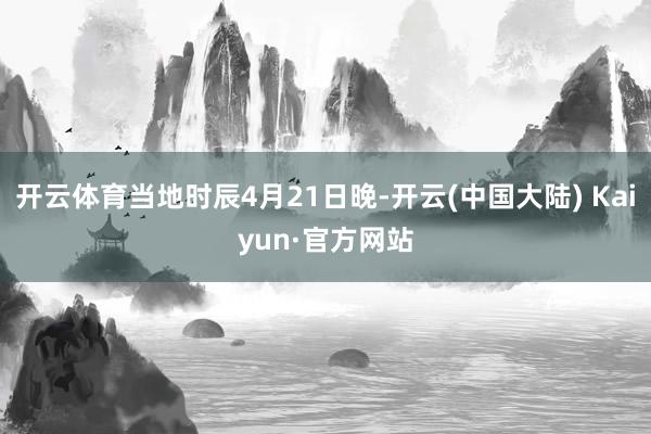 开云体育当地时辰4月21日晚-开云(中国大陆) Kaiyun·官方网站