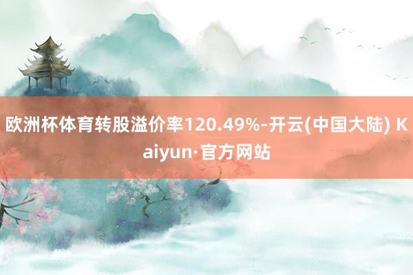 欧洲杯体育转股溢价率120.49%-开云(中国大陆) Kaiyun·官方网站