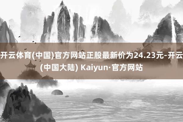 开云体育(中国)官方网站正股最新价为24.23元-开云(中国大陆) Kaiyun·官方网站