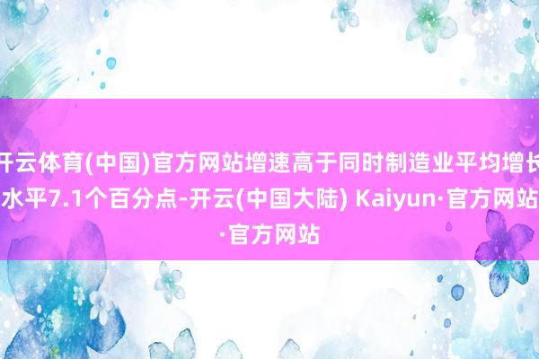 开云体育(中国)官方网站增速高于同时制造业平均增长水平7.1个百分点-开云(中国大陆) Kaiyun·官方网站