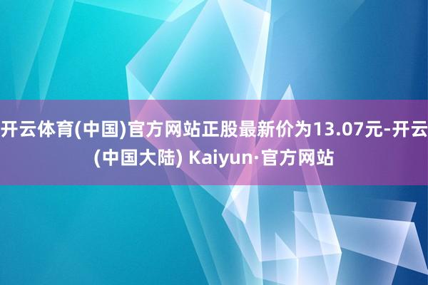 开云体育(中国)官方网站正股最新价为13.07元-开云(中国大陆) Kaiyun·官方网站