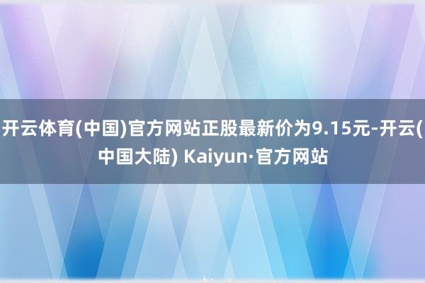 开云体育(中国)官方网站正股最新价为9.15元-开云(中国大陆) Kaiyun·官方网站