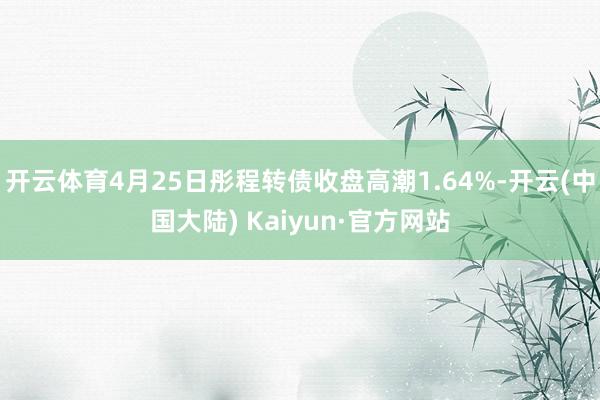 开云体育4月25日彤程转债收盘高潮1.64%-开云(中国大陆) Kaiyun·官方网站