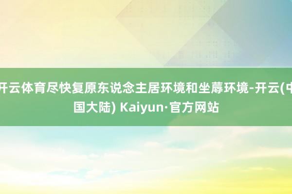 开云体育尽快复原东说念主居环境和坐蓐环境-开云(中国大陆) Kaiyun·官方网站