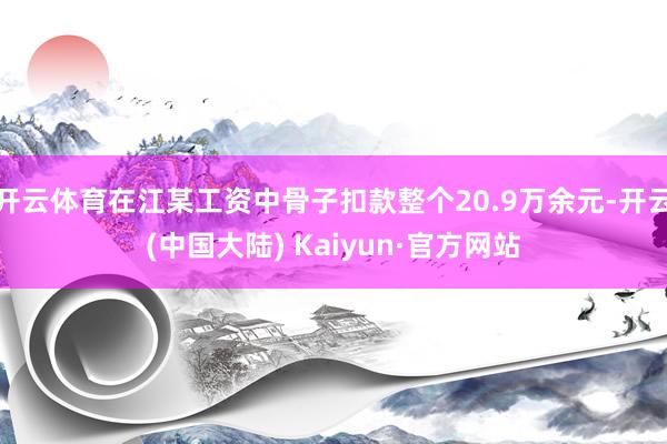 开云体育在江某工资中骨子扣款整个20.9万余元-开云(中国大陆) Kaiyun·官方网站