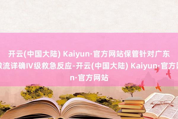 开云(中国大陆) Kaiyun·官方网站保管针对广东省激流详确Ⅳ级救急反应-开云(中国大陆) Kaiyun·官方网站