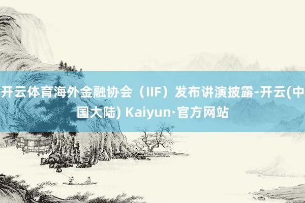 开云体育海外金融协会（IIF）发布讲演披露-开云(中国大陆) Kaiyun·官方网站