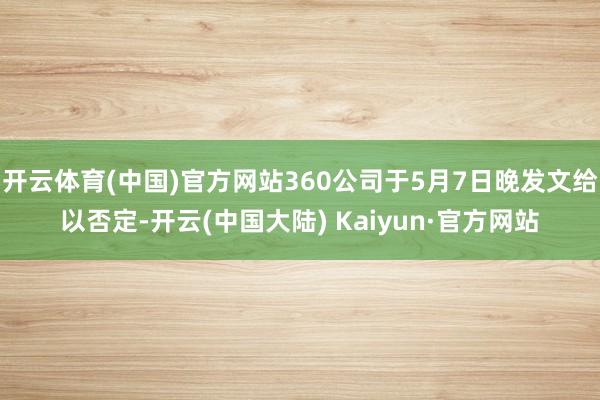 开云体育(中国)官方网站360公司于5月7日晚发文给以否定-开云(中国大陆) Kaiyun·官方网站