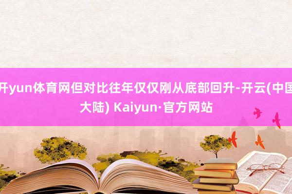 开yun体育网但对比往年仅仅刚从底部回升-开云(中国大陆) Kaiyun·官方网站