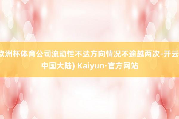 欧洲杯体育公司流动性不达方向情况不逾越两次-开云(中国大陆) Kaiyun·官方网站