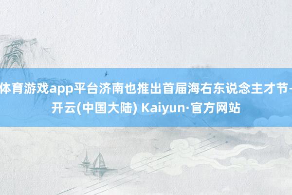 体育游戏app平台济南也推出首届海右东说念主才节-开云(中国大陆) Kaiyun·官方网站