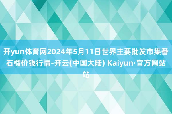 开yun体育网2024年5月11日世界主要批发市集番石榴价钱行情-开云(中国大陆) Kaiyun·官方网站