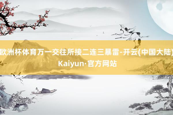 欧洲杯体育万一交往所接二连三暴雷-开云(中国大陆) Kaiyun·官方网站