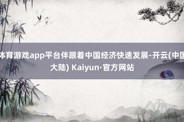 体育游戏app平台伴跟着中国经济快速发展-开云(中国大陆) Kaiyun·官方网站