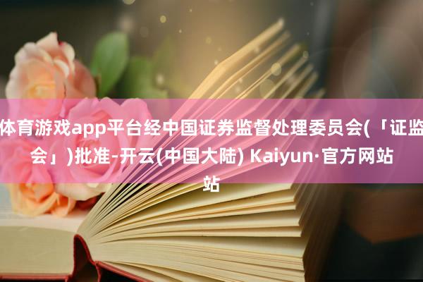 体育游戏app平台经中国证券监督处理委员会(「证监会」)批准-开云(中国大陆) Kaiyun·官方网站