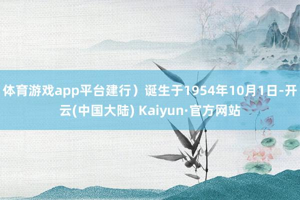 体育游戏app平台建行）诞生于1954年10月1日-开云(中国大陆) Kaiyun·官方网站