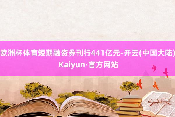 欧洲杯体育短期融资券刊行441亿元-开云(中国大陆) Kaiyun·官方网站