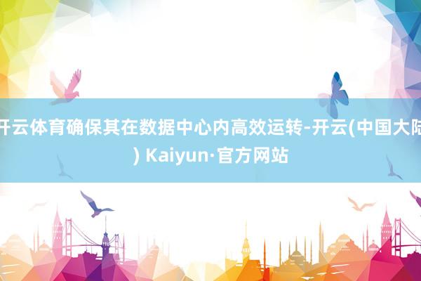 开云体育确保其在数据中心内高效运转-开云(中国大陆) Kaiyun·官方网站