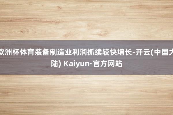 欧洲杯体育装备制造业利润抓续较快增长-开云(中国大陆) Kaiyun·官方网站