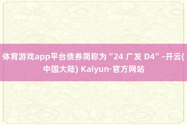 体育游戏app平台债券简称为“24 广发 D4”-开云(中国大陆) Kaiyun·官方网站