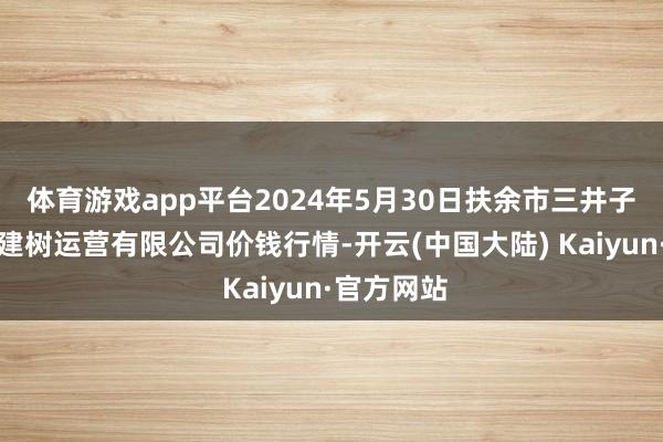 体育游戏app平台2024年5月30日扶余市三井子园区市集建树运营有限公司价钱行情-开云(中国大陆) Kaiyun·官方网站