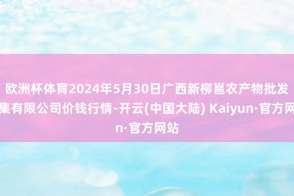 欧洲杯体育2024年5月30日广西新柳邕农产物批发市集有限公司价钱行情-开云(中国大陆) Kaiyun·官方网站