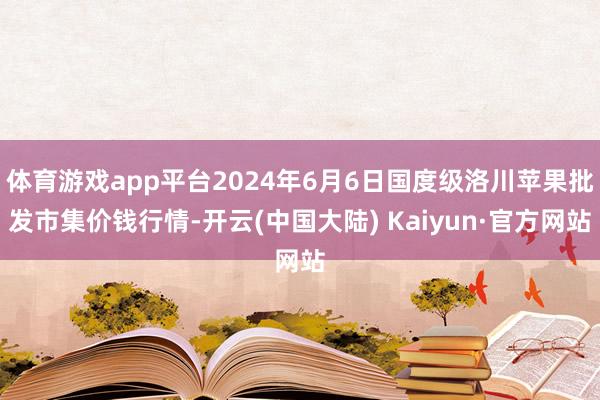 体育游戏app平台2024年6月6日国度级洛川苹果批发市集价钱行情-开云(中国大陆) Kaiyun·官方网站