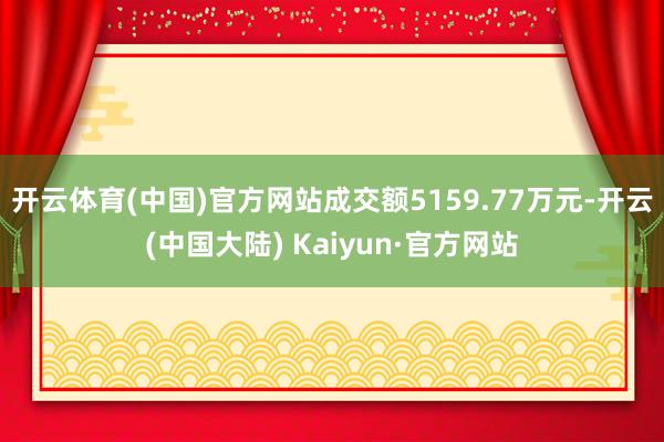 开云体育(中国)官方网站成交额5159.77万元-开云(中国大陆) Kaiyun·官方网站