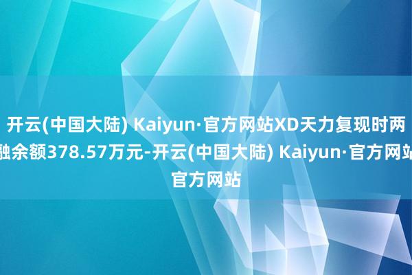 开云(中国大陆) Kaiyun·官方网站XD天力复现时两融余额378.57万元-开云(中国大陆) Kaiyun·官方网站