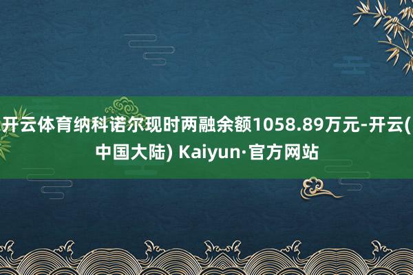 开云体育纳科诺尔现时两融余额1058.89万元-开云(中国大陆) Kaiyun·官方网站