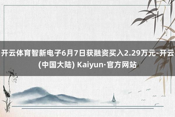 开云体育智新电子6月7日获融资买入2.29万元-开云(中国大陆) Kaiyun·官方网站