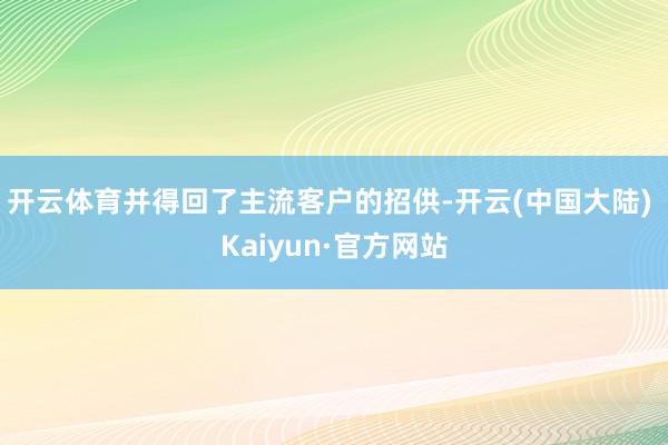 开云体育并得回了主流客户的招供-开云(中国大陆) Kaiyun·官方网站