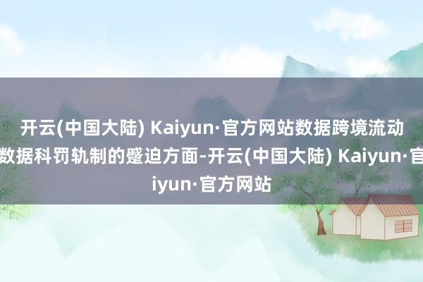 开云(中国大陆) Kaiyun·官方网站数据跨境流动轨制是数据科罚轨制的蹙迫方面-开云(中国大陆) Kaiyun·官方网站