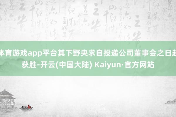 体育游戏app平台其下野央求自投递公司董事会之日起获胜-开云(中国大陆) Kaiyun·官方网站