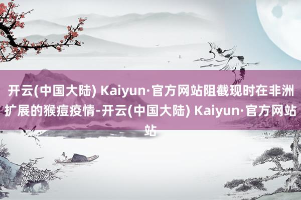 开云(中国大陆) Kaiyun·官方网站阻截现时在非洲扩展的猴痘疫情-开云(中国大陆) Kaiyun·官方网站