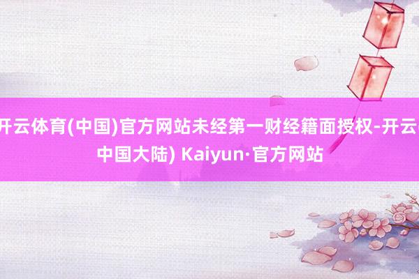 开云体育(中国)官方网站未经第一财经籍面授权-开云(中国大陆) Kaiyun·官方网站