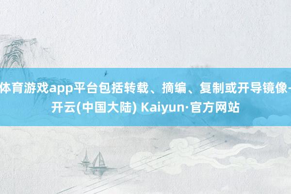 体育游戏app平台包括转载、摘编、复制或开导镜像-开云(中国大陆) Kaiyun·官方网站