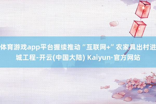 体育游戏app平台握续推动“互联网+”农家具出村进城工程-开云(中国大陆) Kaiyun·官方网站