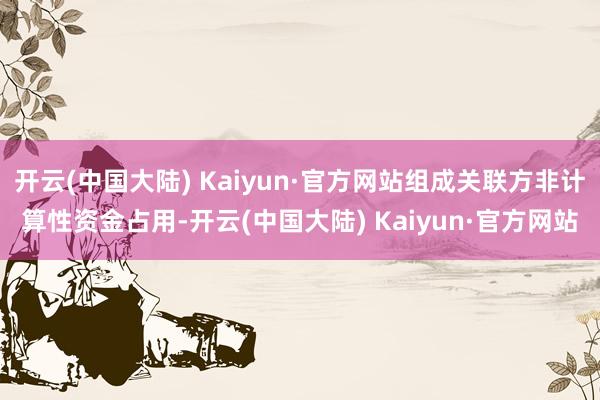 开云(中国大陆) Kaiyun·官方网站组成关联方非计算性资金占用-开云(中国大陆) Kaiyun·官方网站