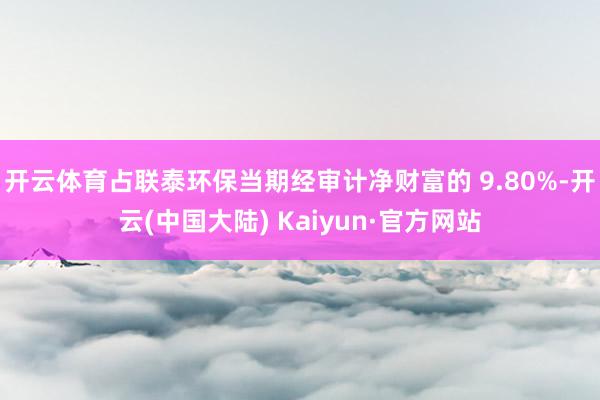 开云体育占联泰环保当期经审计净财富的 9.80%-开云(中国大陆) Kaiyun·官方网站