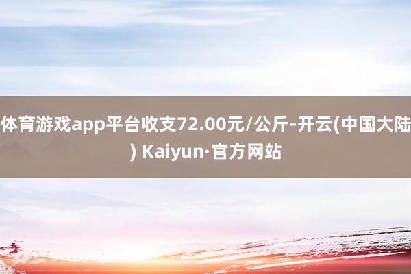 体育游戏app平台收支72.00元/公斤-开云(中国大陆) Kaiyun·官方网站